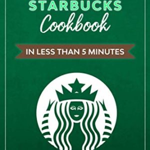 The Unofficial Starbucks Cookbook in Less Than 5 minutes: Your Go-To Starbucks Book For Preparing Your Favorite Drinks At Home and Saving Money