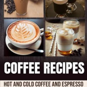 Coffee Recipes: Hot and Cold Coffee and Espresso Beverages to Make at Home