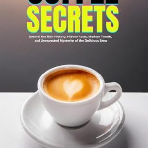Coffee Secrets : Unravel the Rich History, Hidden Facts, Modern Trends, and Unexpected Mysteries of the Delicious Brew