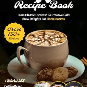 Coffee Recipe Book: The Ultimate Cookbook with 150+ Gourmet Coffee-Based Drinks from Classic Espresso to Creative Cold Brew Delights for Home Barista