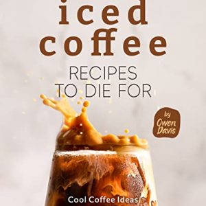 Iced Coffee Recipes to Die For: Cool Coffee Ideas for Busy Lives
