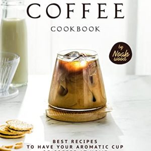 Coffee Cookbook: Best Recipes to Have Your Aromatic Cup of Coffee at Home