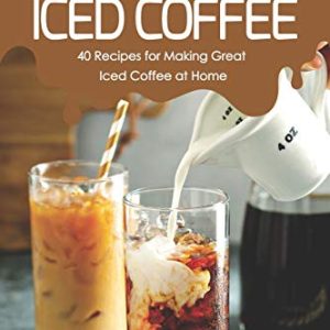 Perfect Iced Coffee: 40 Recipes for Making Great Iced Coffee at Home