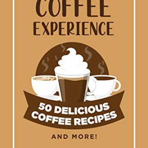 The Ultimate Coffee Experience: 50 Delicious Coffee Recipes and More!