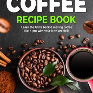 The Coffee Recipe Book: Learn the tricks behind making coffee like a pro with your latte art skills