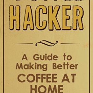 Coffee Hacker: A Guide to Making Better Coffee at Home