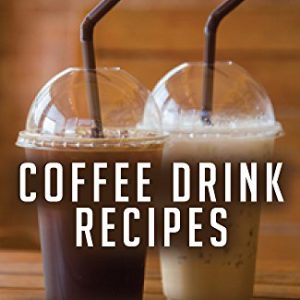 Coffee Drink Recipes: A Steaming Collection of the Best and Most Delicious Coffee Drink Recipes in the World