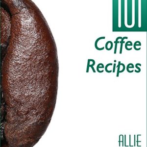 Coffee Recipes: 101 Coffee Recipes - Coffee-Based Recipes For An Energizing Caffeine Hit