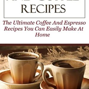 Espresso And Coffee Recipes: The Ultimate Coffee And Espresso Recipes You Can Easily Make At Home